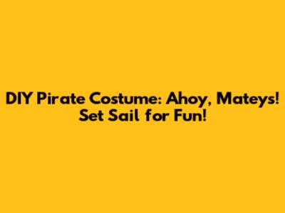 DIY Pirate Costume: Ahoy, Mateys! Set Sail for Fun!