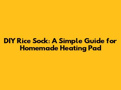 DIY Rice Sock: A Simple Guide for Homemade Heating Pad