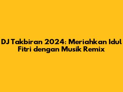 DJ Takbiran 2024: Meriahkan Idul Fitri dengan Musik Remix