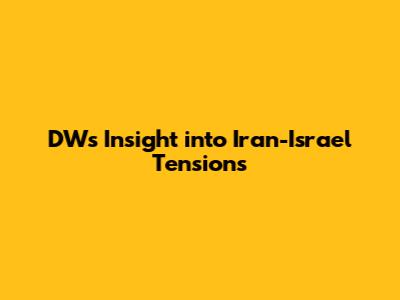 DW's Insight into Iran-Israel Tensions