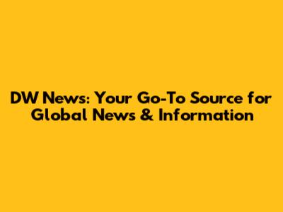 DW News: Your Go-To Source for Global News & Information