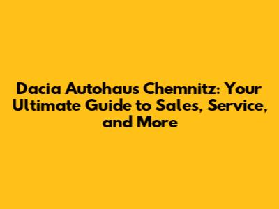 Dacia Autohaus Chemnitz: Your Ultimate Guide to Sales, Service, and More
