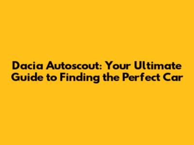 Dacia Autoscout: Your Ultimate Guide to Finding the Perfect Car