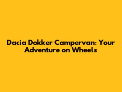 Dacia Dokker Campervan: Your Adventure on Wheels