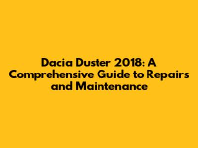 Dacia Duster 2018: A Comprehensive Guide to Repairs and Maintenance