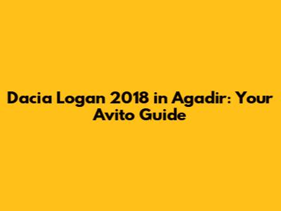 Dacia Logan 2018 in Agadir: Your Avito Guide