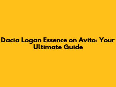 Dacia Logan Essence on Avito: Your Ultimate Guide