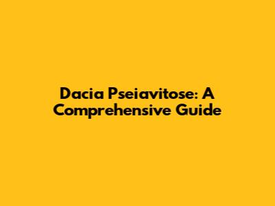 Dacia Pseiavitose: A Comprehensive Guide