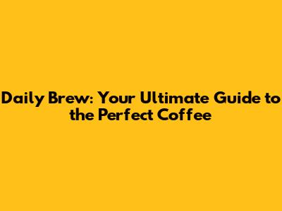 Daily Brew: Your Ultimate Guide to the Perfect Coffee