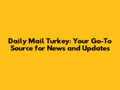 Daily Mail Turkey: Your Go-To Source for News and Updates