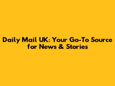 Daily Mail UK: Your Go-To Source for News & Stories