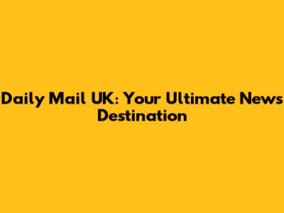 Daily Mail UK: Your Ultimate News Destination