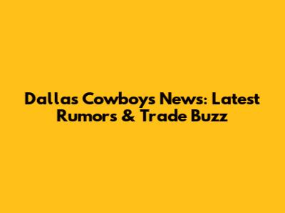 Dallas Cowboys News: Latest Rumors & Trade Buzz