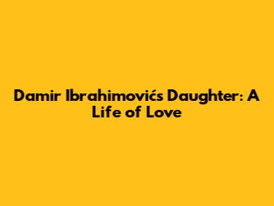 Damir Ibrahimović's Daughter: A Life of Love