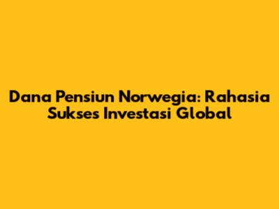 Dana Pensiun Norwegia: Rahasia Sukses Investasi Global
