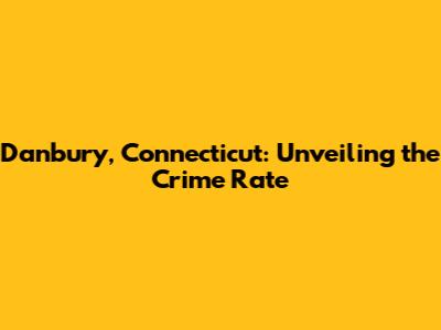 Danbury, Connecticut: Unveiling the Crime Rate