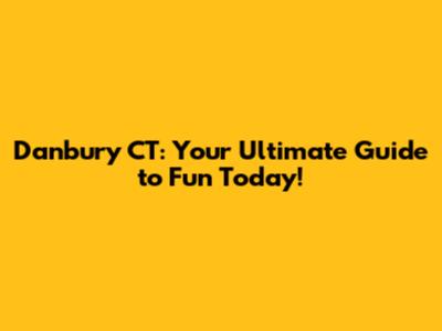 Danbury CT: Your Ultimate Guide to Fun Today!