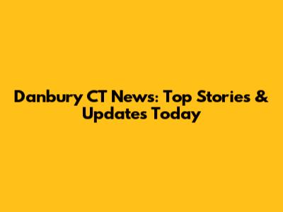 Danbury CT News: Top Stories & Updates Today