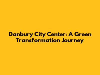 Danbury City Center: A Green Transformation Journey