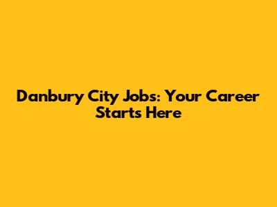 Danbury City Jobs: Your Career Starts Here