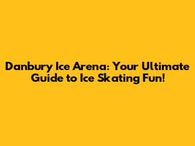Danbury Ice Arena: Your Ultimate Guide to Ice Skating Fun!