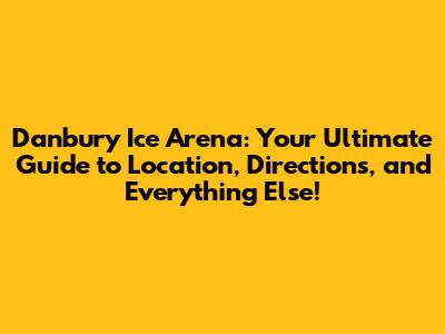Danbury Ice Arena: Your Ultimate Guide to Location, Directions, and Everything Else!
