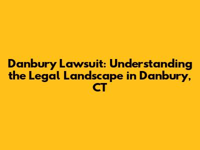 Danbury Lawsuit: Understanding the Legal Landscape in Danbury, CT