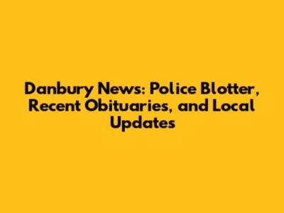 Danbury News: Police Blotter, Recent Obituaries, and Local Updates