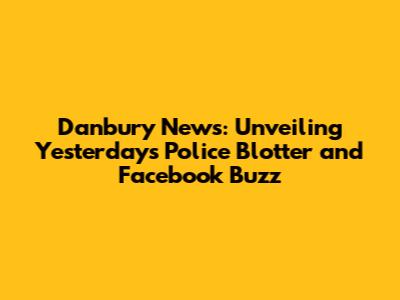 Danbury News: Unveiling Yesterday's Police Blotter and Facebook Buzz