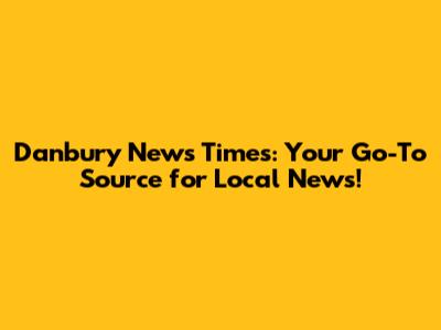 Danbury News Times: Your Go-To Source for Local News!