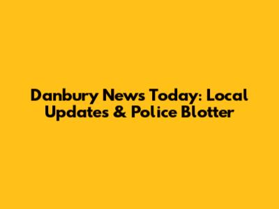 Danbury News Today: Local Updates & Police Blotter