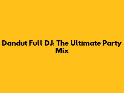 Dandut Full DJ: The Ultimate Party Mix