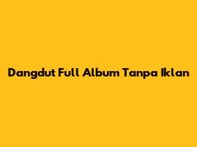 Dangdut Full Album Tanpa Iklan