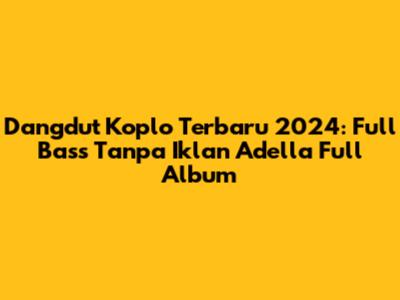 Dangdut Koplo Terbaru 2024: Full Bass Tanpa Iklan Adella Full Album