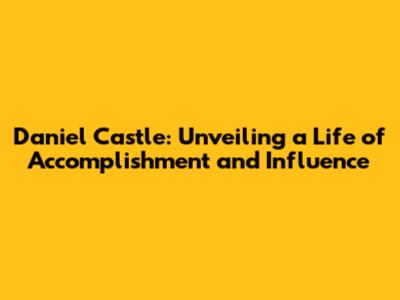 Daniel Castle: Unveiling a Life of Accomplishment and Influence