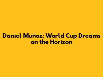 Daniel Muñoz: World Cup Dreams on the Horizon