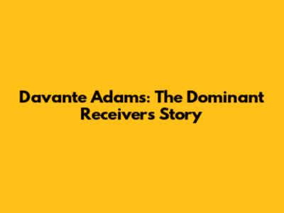 Davante Adams: The Dominant Receiver's Story