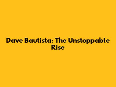 Dave Bautista: The Unstoppable Rise
