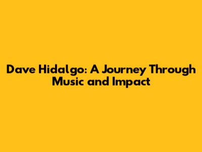 Dave Hidalgo: A Journey Through Music and Impact