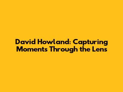 David Howland: Capturing Moments Through the Lens