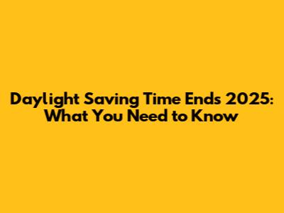 Daylight Saving Time Ends 2025: What You Need to Know