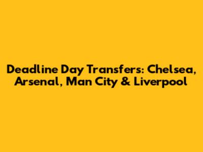 Deadline Day Transfers: Chelsea, Arsenal, Man City & Liverpool