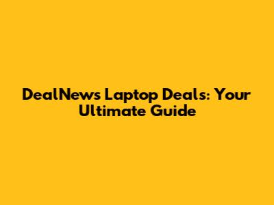 DealNews Laptop Deals: Your Ultimate Guide