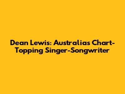 Dean Lewis: Australia's Chart-Topping Singer-Songwriter