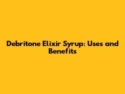 Debritone Elixir Syrup: Uses and Benefits