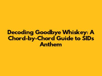 Decoding 'Goodbye Whiskey': A Chord-by-Chord Guide to SID's Anthem