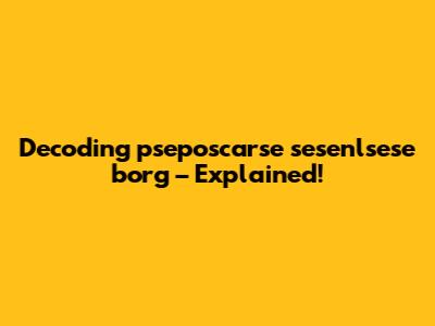 Decoding 'pseposcarse sesenlsese borg' – Explained!