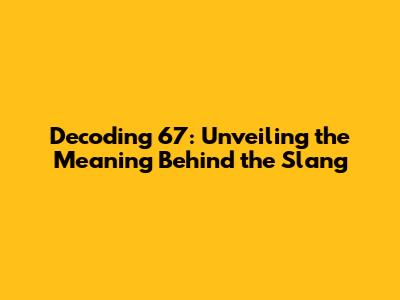 Decoding 67: Unveiling the Meaning Behind the Slang