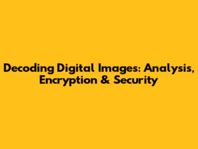 Decoding Digital Images: Analysis, Encryption & Security