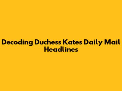 Decoding Duchess Kate's Daily Mail Headlines